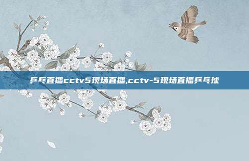 乒乓直播cctv5现场直播,cctv-5现场直播乒乓球