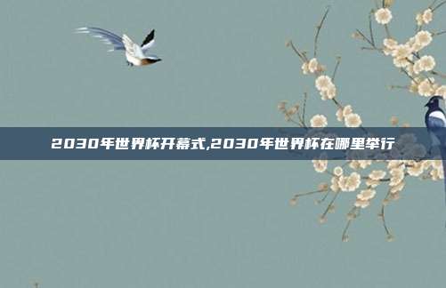 2030年世界杯开幕式,2030年世界杯在哪里举行