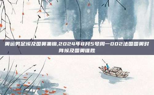 奥运男足埃及国奥集锦,2024年8月5号周一002法国国奥对阵埃及国奥谁胜