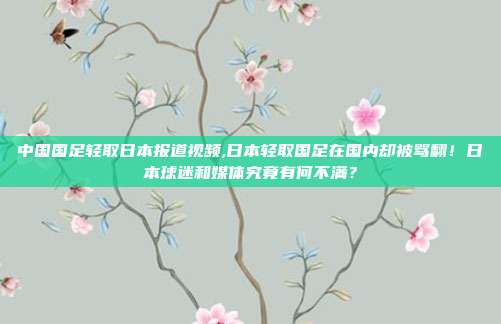 中国国足轻取日本报道视频,日本轻取国足在国内却被骂翻！日本球迷和媒体究竟有何不满？