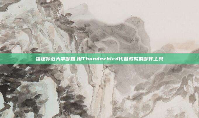 福建师范大学邮箱,用Thunderbird代替微软的邮件工具