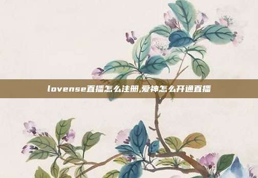 lovense直播怎么注册,爱神怎么开通直播