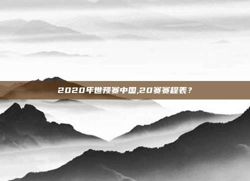 2020年世预赛中国,20赛赛程表？