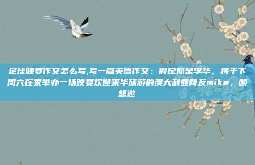 足球晚宴作文怎么写,写一篇英语作文：假定你是李华，将于下周六在家举办一场晚宴欢迎来华旅游的澳大利亚网友mike，顾想邀