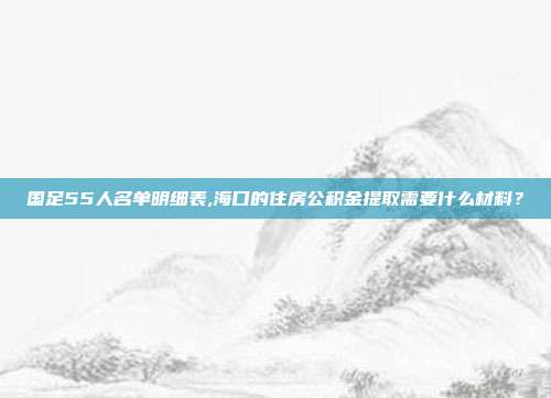 国足55人名单明细表,海口的住房公积金提取需要什么材料？