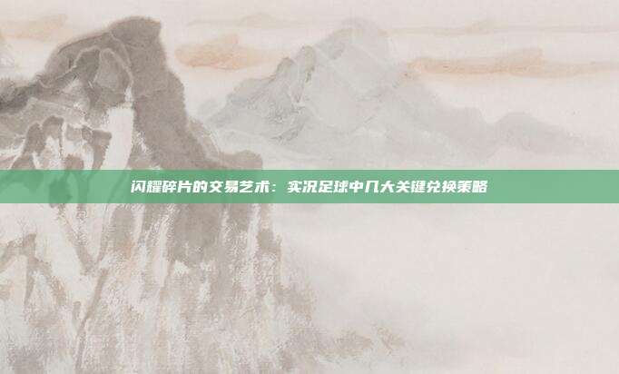 闪耀碎片的交易艺术：实况足球中几大关键兑换策略