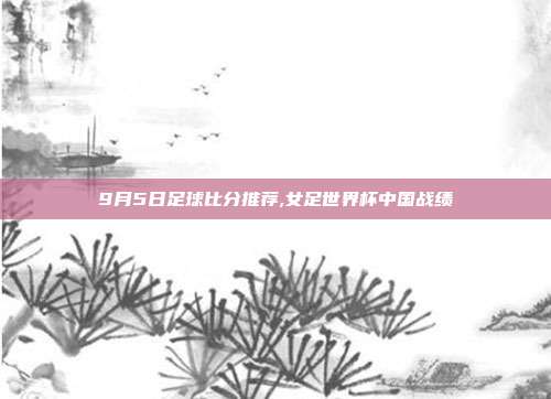 9月5日足球比分推荐,女足世界杯中国战绩