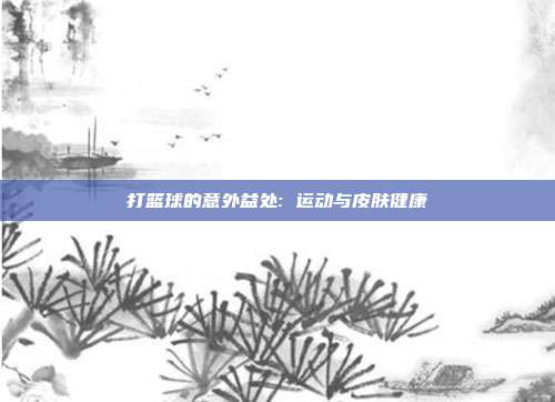 打篮球的意外益处: 运动与皮肤健康