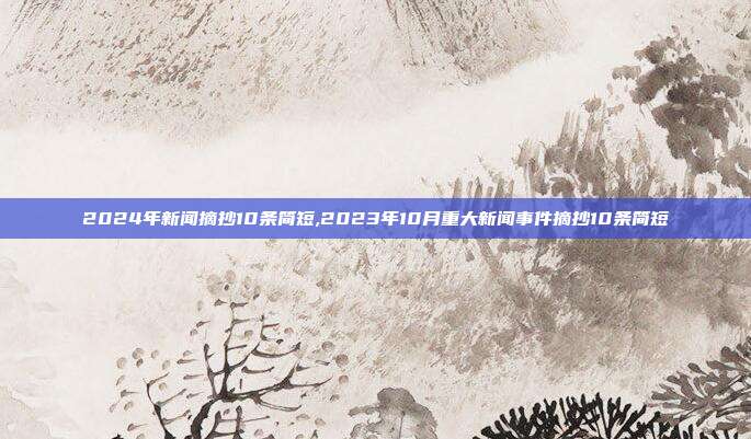 2024年新闻摘抄10条简短,2023年10月重大新闻事件摘抄10条简短