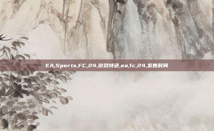 EA,Sports,FC,24,游戏特色,ea,fc,24,发售时间