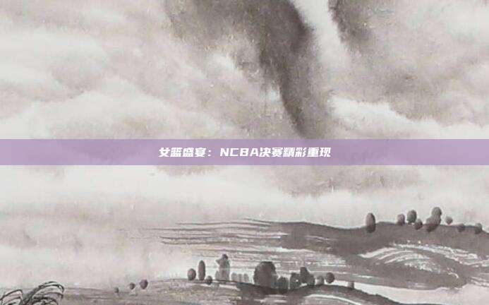 女篮盛宴：NCBA决赛精彩重现