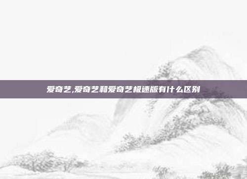 爱奇艺,爱奇艺和爱奇艺极速版有什么区别