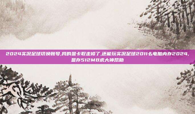 2024实况足球切换账号,我的显卡取走修了,还能玩实况足球2011么电脑内存2024,显存512MB求大神帮助