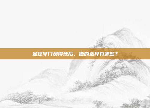 足球守门员得球后，他的选择有哪些？