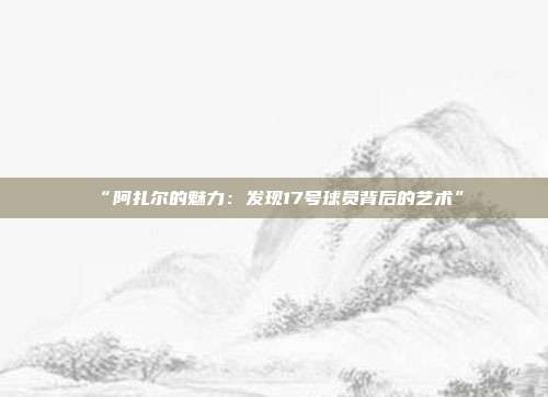 “阿扎尔的魅力：发现17号球员背后的艺术”