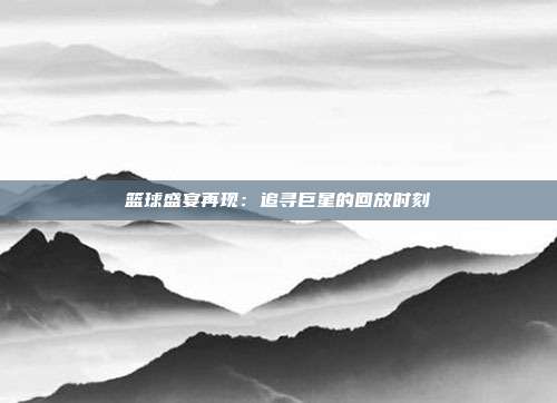 篮球盛宴再现：追寻巨星的回放时刻