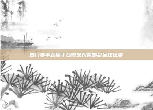 热门赛事直播平台带您观看精彩足球比赛