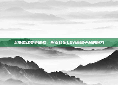 全新篮球赛事体验：探索礼乐LBA直播平台的魅力