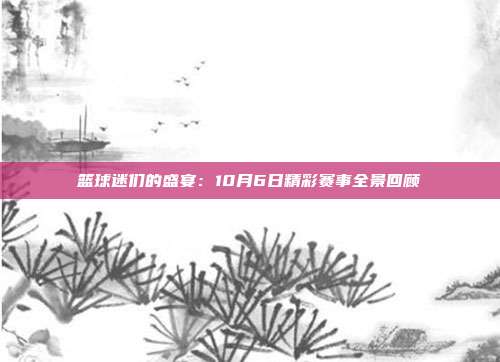 篮球迷们的盛宴：10月6日精彩赛事全景回顾