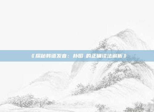 《探秘韩语发音：朴昭玹的正确读法解析》