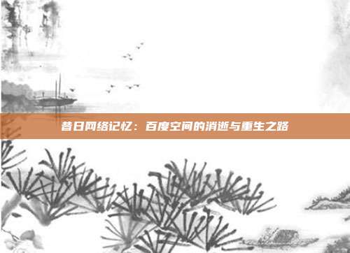 昔日网络记忆：百度空间的消逝与重生之路