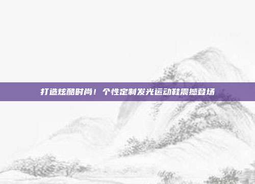 打造炫酷时尚！个性定制发光运动鞋震撼登场