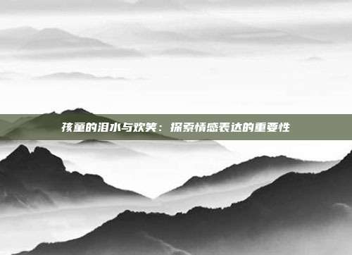 孩童的泪水与欢笑：探索情感表达的重要性