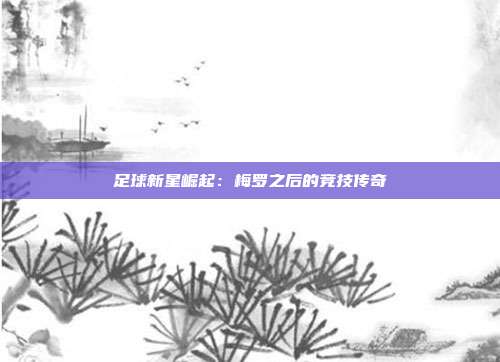 足球新星崛起：梅罗之后的竞技传奇