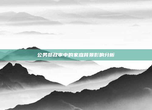 公务员政审中的家庭背景影响分析