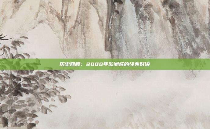 历史回顾：2000年欧洲杯的经典对决