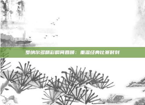 罗纳尔多精彩瞬间回顾：重温经典比赛时刻