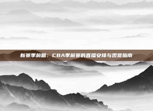 新赛季前瞻：CBA季前赛的直播安排与观赏指南