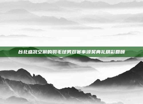 台北盛况空前的羽毛球男双赛事颁奖典礼精彩回顾