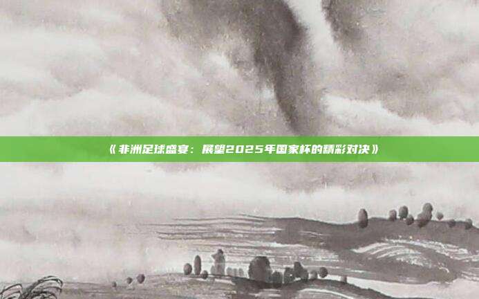 《非洲足球盛宴：展望2025年国家杯的精彩对决》