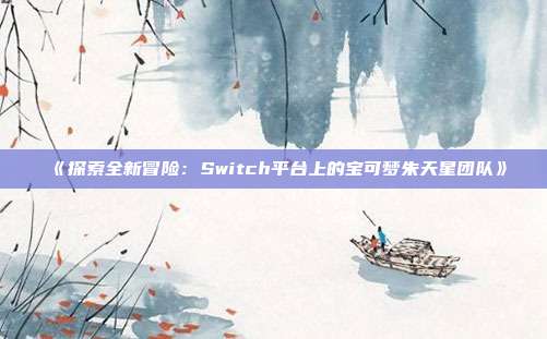 《探索全新冒险：Switch平台上的宝可梦朱天星团队》