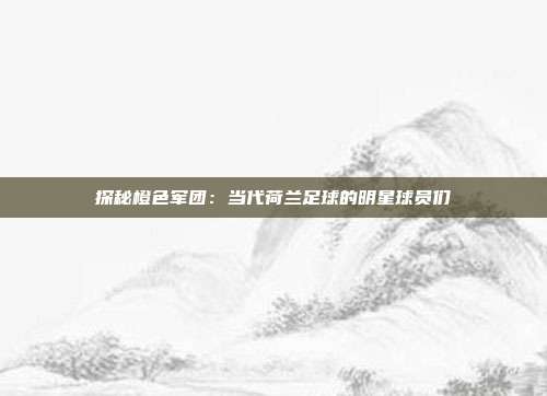 探秘橙色军团：当代荷兰足球的明星球员们