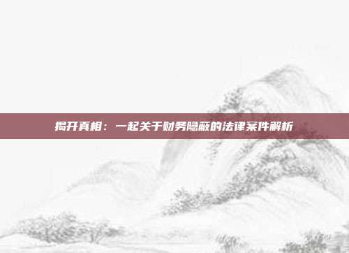 揭开真相：一起关于财务隐蔽的法律案件解析