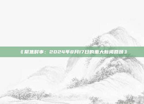 《聚焦时事：2024年8月17日的重大新闻回顾》