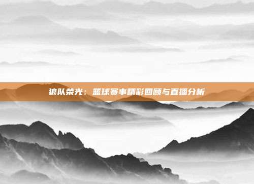 狼队荣光：篮球赛事精彩回顾与直播分析