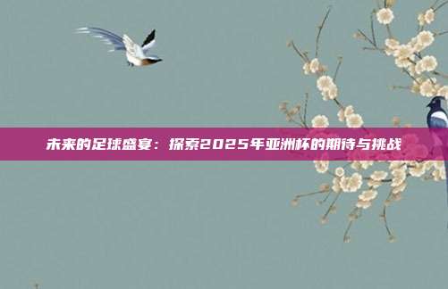 未来的足球盛宴：探索2025年亚洲杯的期待与挑战