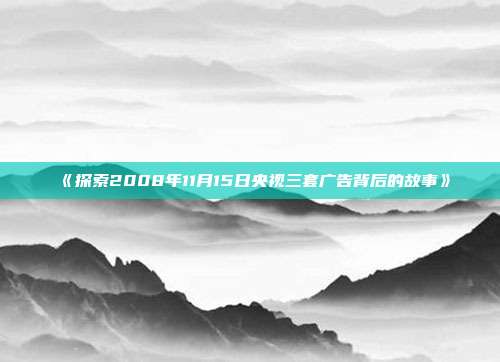 《探索2008年11月15日央视三套广告背后的故事》