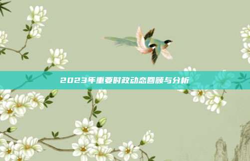 2023年重要时政动态回顾与分析