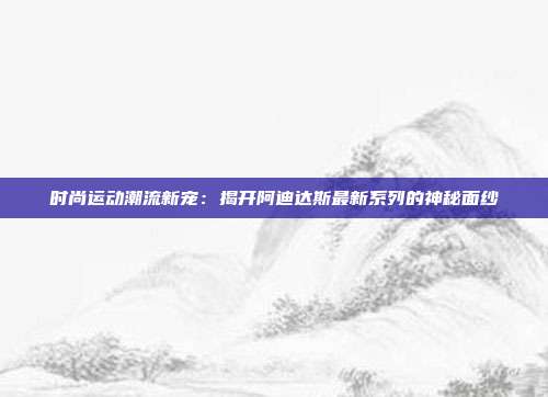 时尚运动潮流新宠：揭开阿迪达斯最新系列的神秘面纱