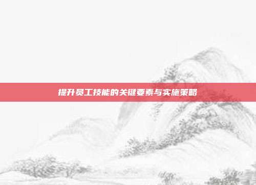 提升员工技能的关键要素与实施策略