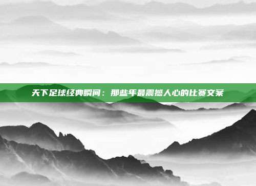 天下足球经典瞬间：那些年最震撼人心的比赛文案