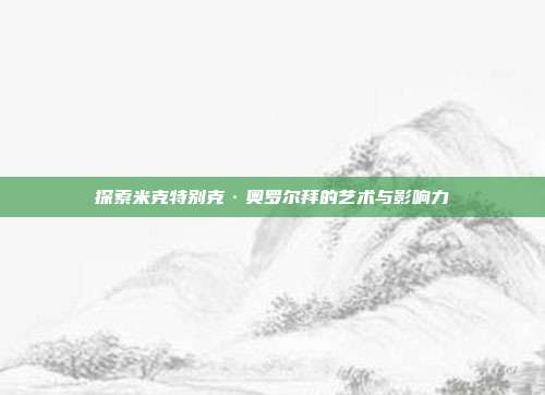 探索米克特别克·奥罗尔拜的艺术与影响力