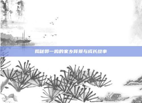 揭秘郭一鸣的家乡背景与成长故事