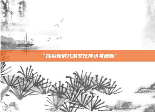 “探索新时代的文化传承与创新”