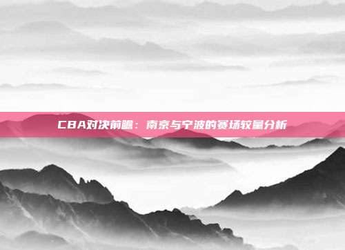 CBA对决前瞻：南京与宁波的赛场较量分析