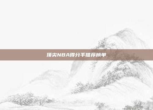 顶尖NBA得分手推荐榜单